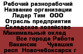 Рабочий-разнорабочий › Название организации ­ Лидер Тим, ООО › Отрасль предприятия ­ Складское хозяйство › Минимальный оклад ­ 14 000 - Все города Работа » Вакансии   . Чувашия респ.,Новочебоксарск г.